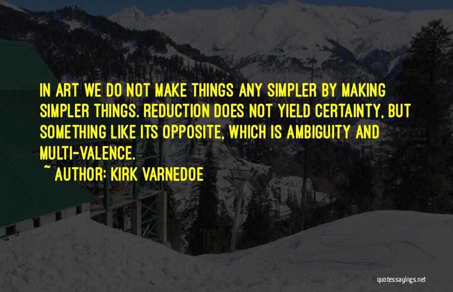 Kirk Varnedoe Quotes: In Art We Do Not Make Things Any Simpler By Making Simpler Things. Reduction Does Not Yield Certainty, But Something
