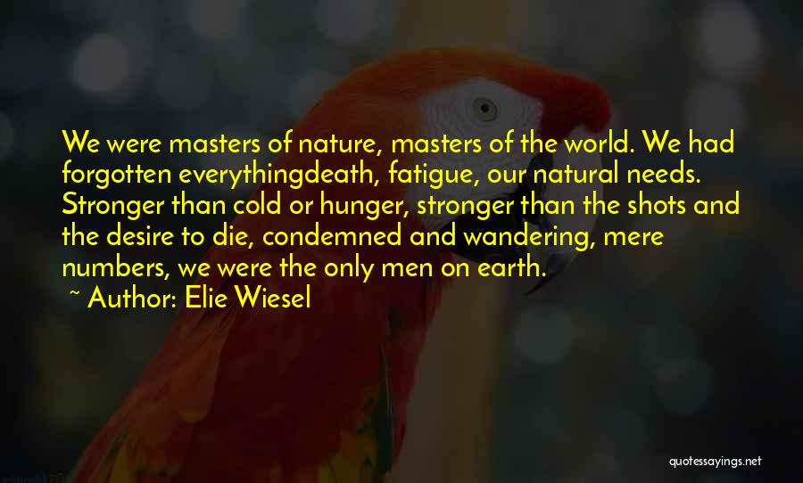 Elie Wiesel Quotes: We Were Masters Of Nature, Masters Of The World. We Had Forgotten Everythingdeath, Fatigue, Our Natural Needs. Stronger Than Cold