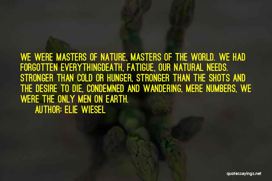 Elie Wiesel Quotes: We Were Masters Of Nature, Masters Of The World. We Had Forgotten Everythingdeath, Fatigue, Our Natural Needs. Stronger Than Cold