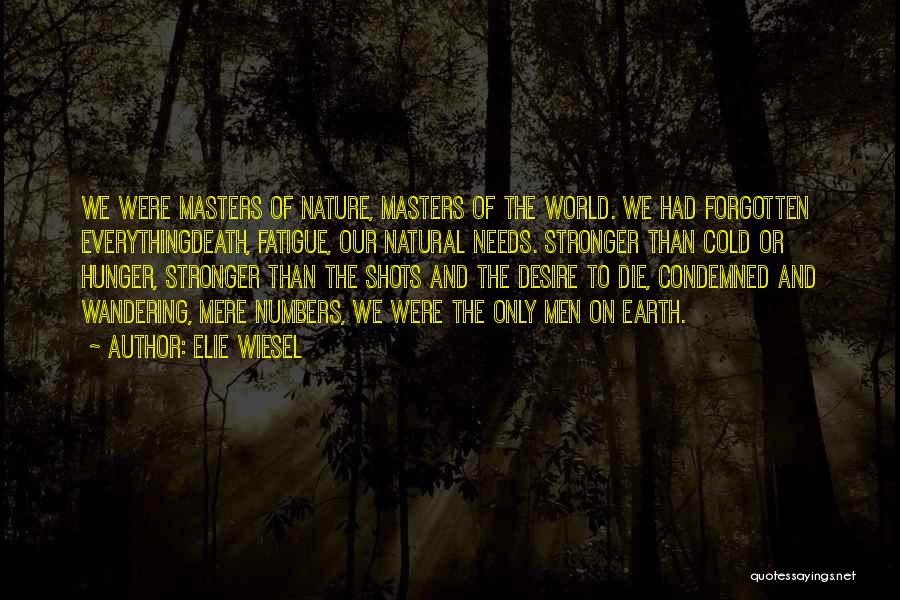 Elie Wiesel Quotes: We Were Masters Of Nature, Masters Of The World. We Had Forgotten Everythingdeath, Fatigue, Our Natural Needs. Stronger Than Cold
