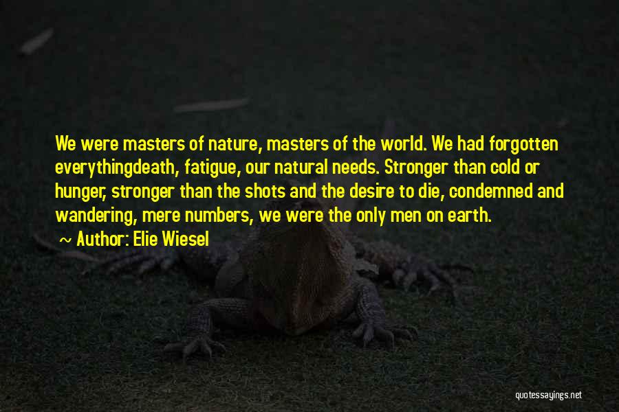 Elie Wiesel Quotes: We Were Masters Of Nature, Masters Of The World. We Had Forgotten Everythingdeath, Fatigue, Our Natural Needs. Stronger Than Cold