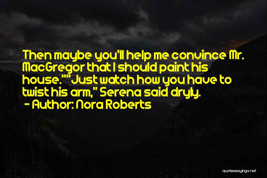 Nora Roberts Quotes: Then Maybe You'll Help Me Convince Mr. Macgregor That I Should Paint His House.just Watch How You Have To Twist