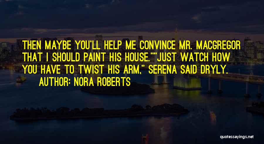 Nora Roberts Quotes: Then Maybe You'll Help Me Convince Mr. Macgregor That I Should Paint His House.just Watch How You Have To Twist