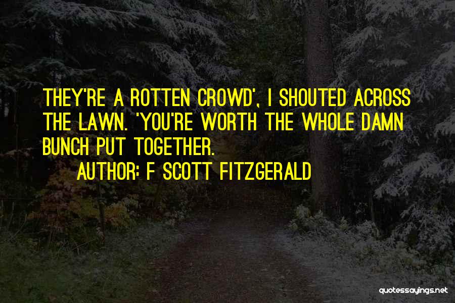 F Scott Fitzgerald Quotes: They're A Rotten Crowd', I Shouted Across The Lawn. 'you're Worth The Whole Damn Bunch Put Together.