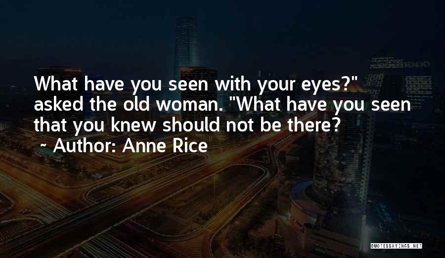 Anne Rice Quotes: What Have You Seen With Your Eyes? Asked The Old Woman. What Have You Seen That You Knew Should Not