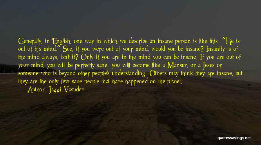 Jaggi Vasudev Quotes: Generally, In English, One Way In Which We Describe An Insane Person Is Like This: He Is Out Of His