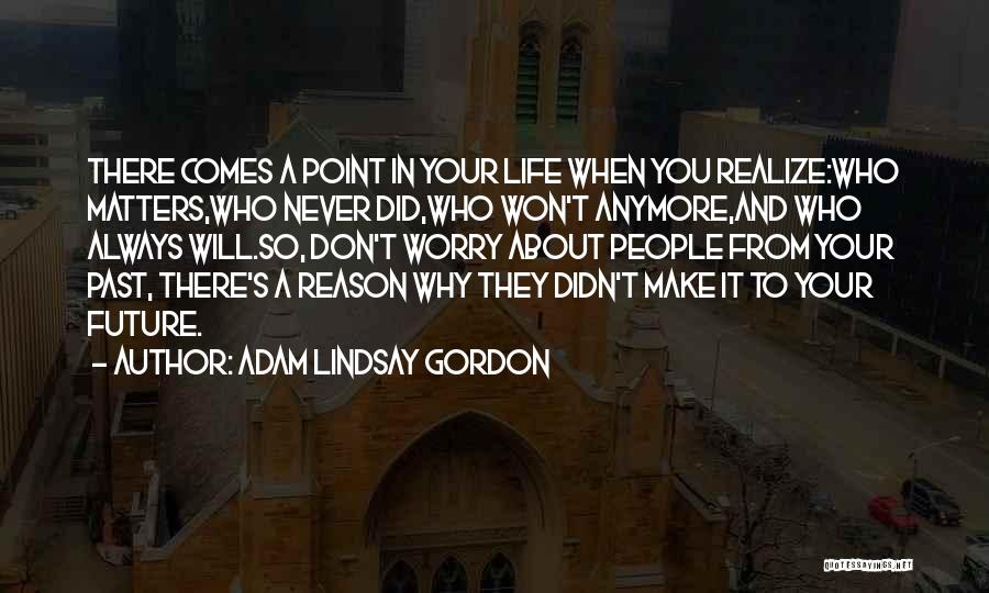 Adam Lindsay Gordon Quotes: There Comes A Point In Your Life When You Realize:who Matters,who Never Did,who Won't Anymore,and Who Always Will.so, Don't Worry