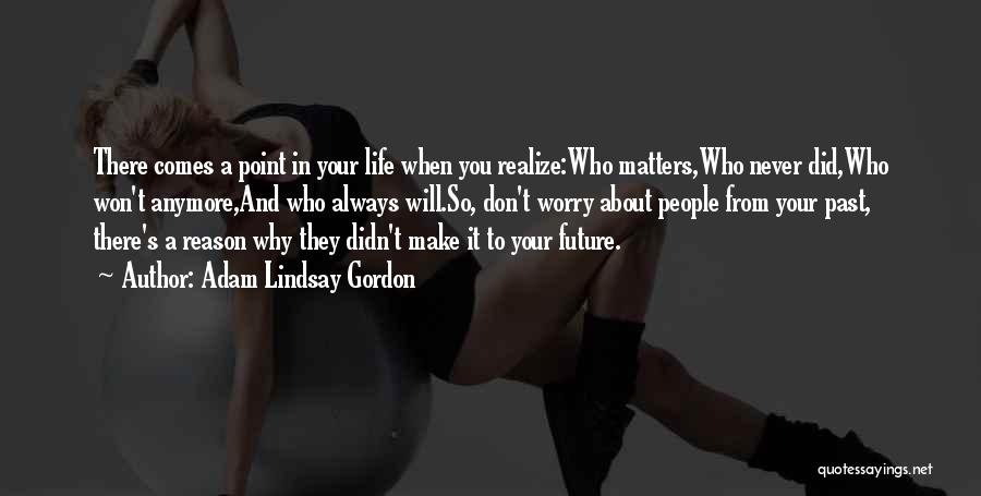 Adam Lindsay Gordon Quotes: There Comes A Point In Your Life When You Realize:who Matters,who Never Did,who Won't Anymore,and Who Always Will.so, Don't Worry