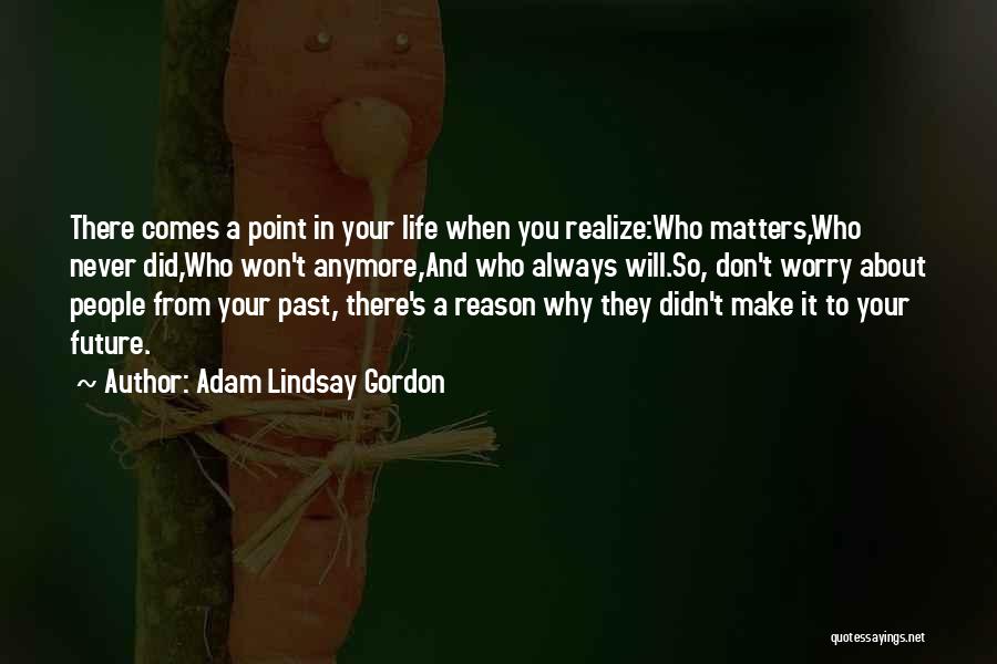 Adam Lindsay Gordon Quotes: There Comes A Point In Your Life When You Realize:who Matters,who Never Did,who Won't Anymore,and Who Always Will.so, Don't Worry