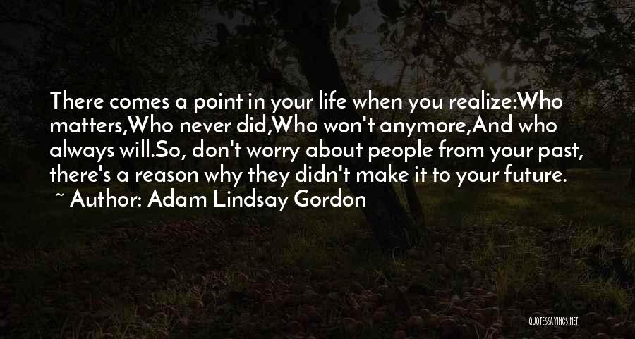 Adam Lindsay Gordon Quotes: There Comes A Point In Your Life When You Realize:who Matters,who Never Did,who Won't Anymore,and Who Always Will.so, Don't Worry