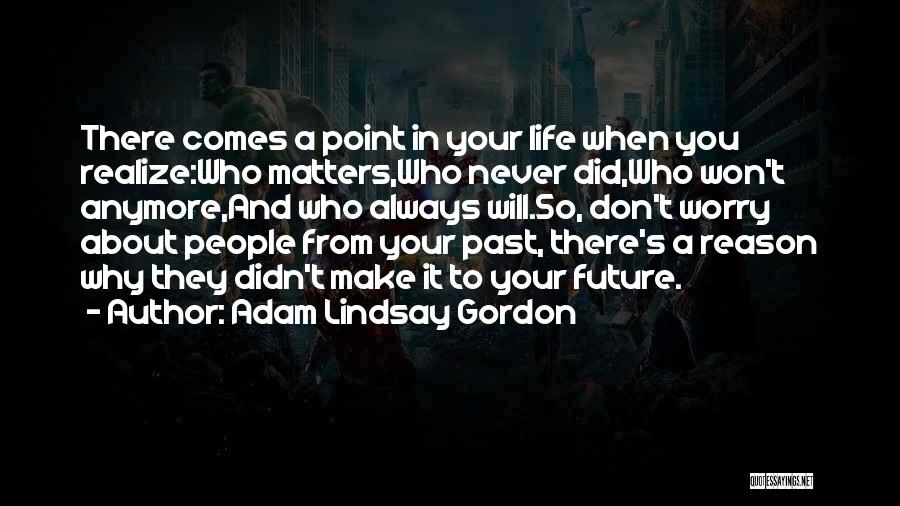 Adam Lindsay Gordon Quotes: There Comes A Point In Your Life When You Realize:who Matters,who Never Did,who Won't Anymore,and Who Always Will.so, Don't Worry