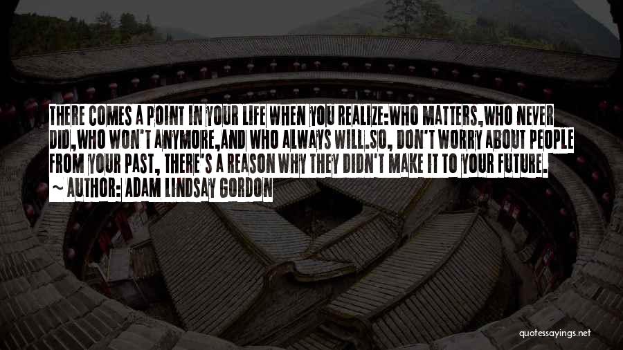 Adam Lindsay Gordon Quotes: There Comes A Point In Your Life When You Realize:who Matters,who Never Did,who Won't Anymore,and Who Always Will.so, Don't Worry