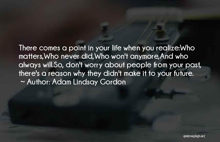 Adam Lindsay Gordon Quotes: There Comes A Point In Your Life When You Realize:who Matters,who Never Did,who Won't Anymore,and Who Always Will.so, Don't Worry