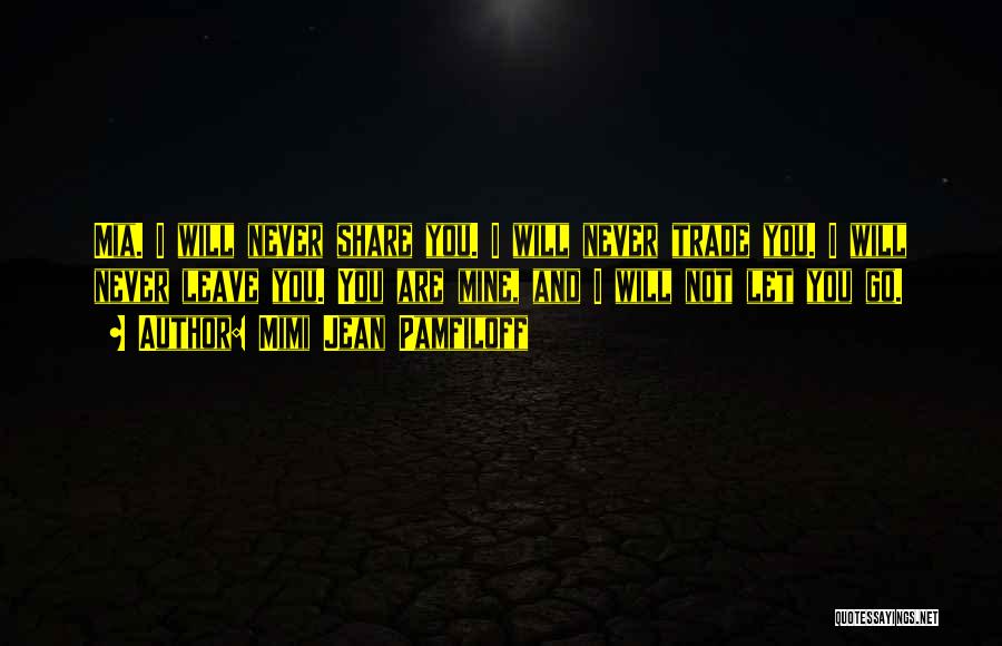 Mimi Jean Pamfiloff Quotes: Mia. I Will Never Share You. I Will Never Trade You. I Will Never Leave You. You Are Mine, And