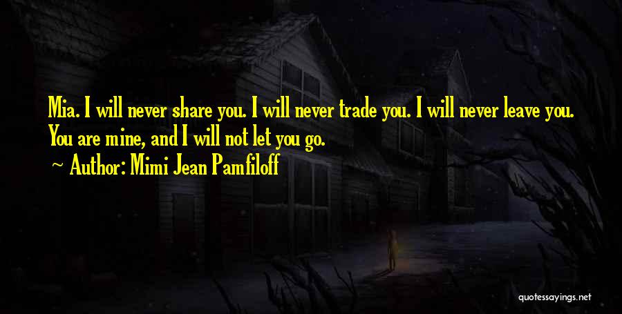 Mimi Jean Pamfiloff Quotes: Mia. I Will Never Share You. I Will Never Trade You. I Will Never Leave You. You Are Mine, And