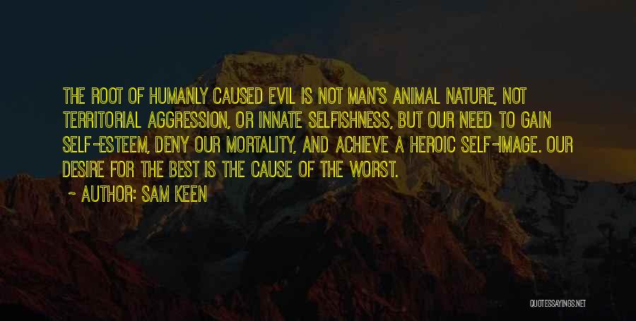 Sam Keen Quotes: The Root Of Humanly Caused Evil Is Not Man's Animal Nature, Not Territorial Aggression, Or Innate Selfishness, But Our Need