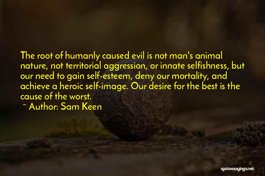 Sam Keen Quotes: The Root Of Humanly Caused Evil Is Not Man's Animal Nature, Not Territorial Aggression, Or Innate Selfishness, But Our Need