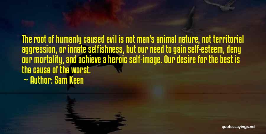 Sam Keen Quotes: The Root Of Humanly Caused Evil Is Not Man's Animal Nature, Not Territorial Aggression, Or Innate Selfishness, But Our Need