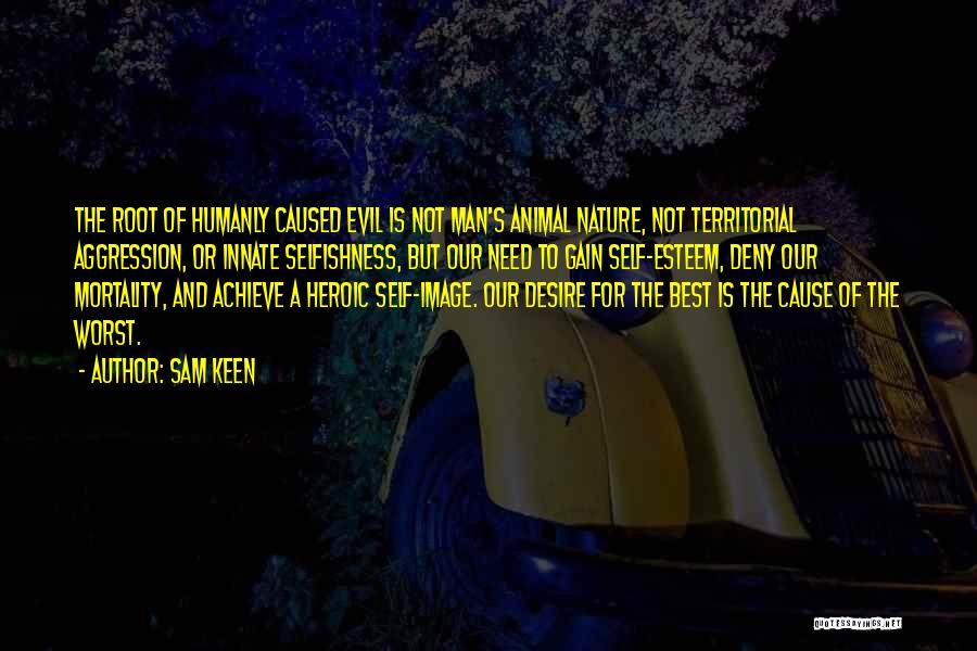 Sam Keen Quotes: The Root Of Humanly Caused Evil Is Not Man's Animal Nature, Not Territorial Aggression, Or Innate Selfishness, But Our Need