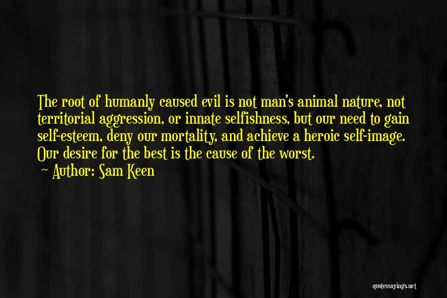 Sam Keen Quotes: The Root Of Humanly Caused Evil Is Not Man's Animal Nature, Not Territorial Aggression, Or Innate Selfishness, But Our Need