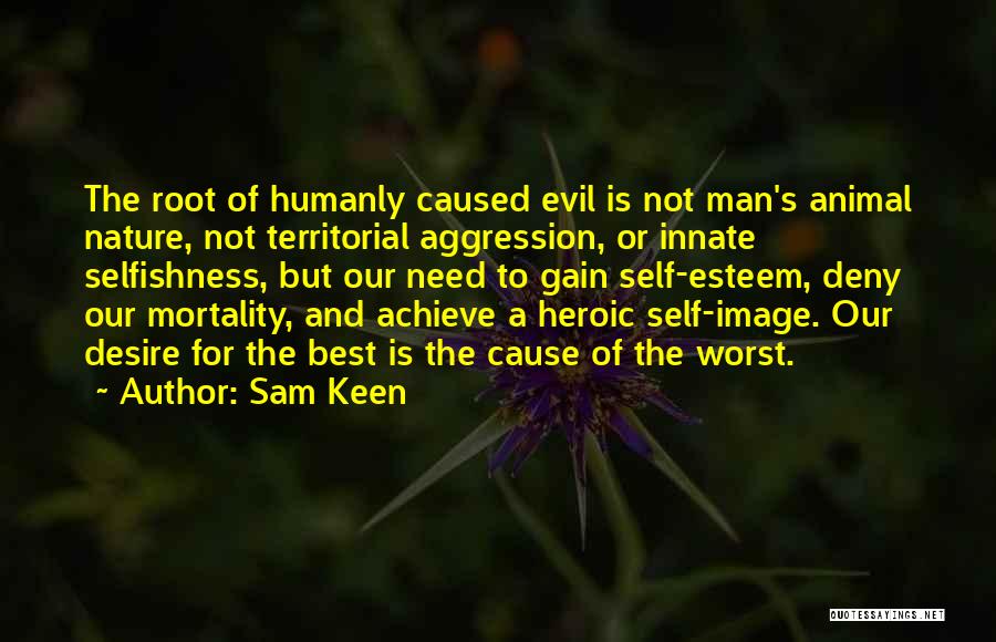 Sam Keen Quotes: The Root Of Humanly Caused Evil Is Not Man's Animal Nature, Not Territorial Aggression, Or Innate Selfishness, But Our Need