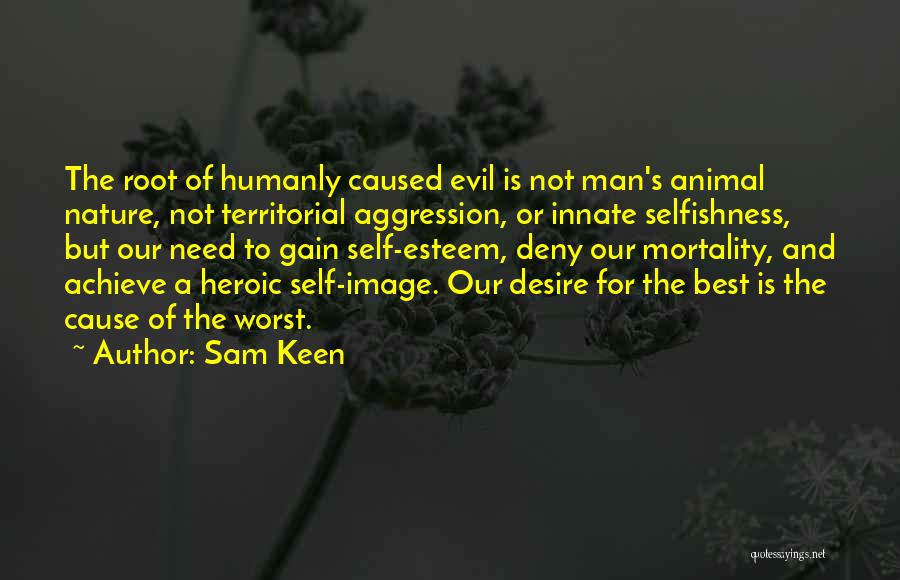 Sam Keen Quotes: The Root Of Humanly Caused Evil Is Not Man's Animal Nature, Not Territorial Aggression, Or Innate Selfishness, But Our Need