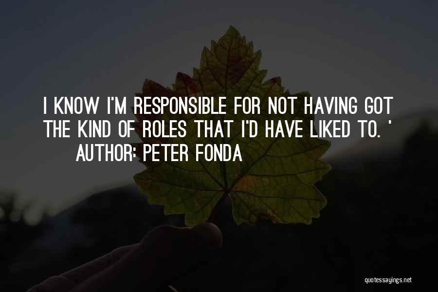 Peter Fonda Quotes: I Know I'm Responsible For Not Having Got The Kind Of Roles That I'd Have Liked To. '