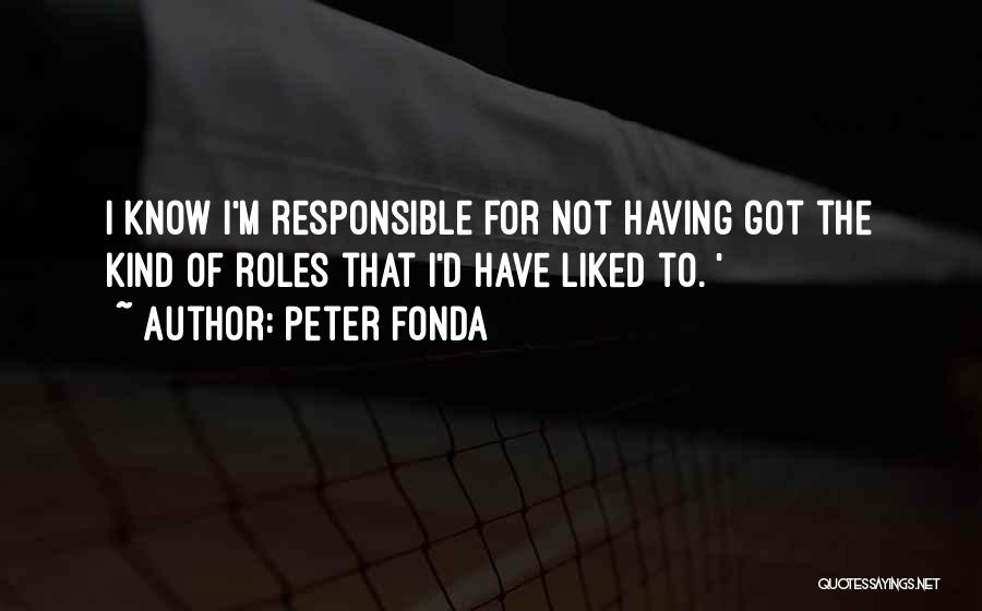 Peter Fonda Quotes: I Know I'm Responsible For Not Having Got The Kind Of Roles That I'd Have Liked To. '