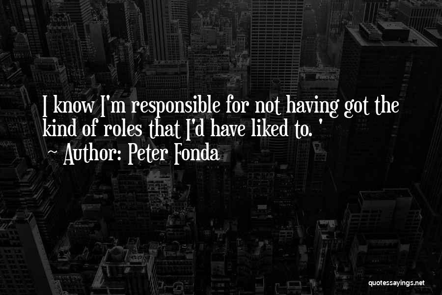 Peter Fonda Quotes: I Know I'm Responsible For Not Having Got The Kind Of Roles That I'd Have Liked To. '