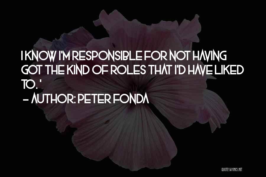 Peter Fonda Quotes: I Know I'm Responsible For Not Having Got The Kind Of Roles That I'd Have Liked To. '