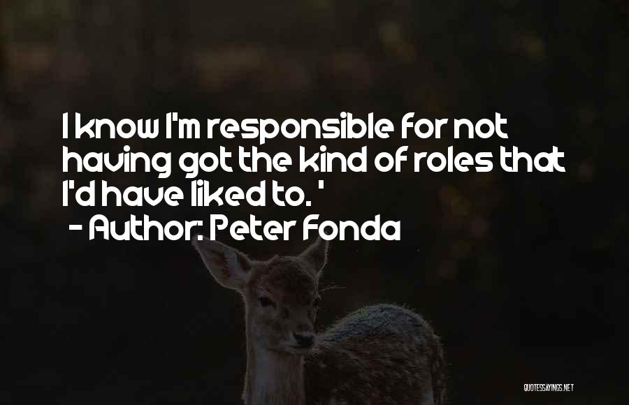 Peter Fonda Quotes: I Know I'm Responsible For Not Having Got The Kind Of Roles That I'd Have Liked To. '