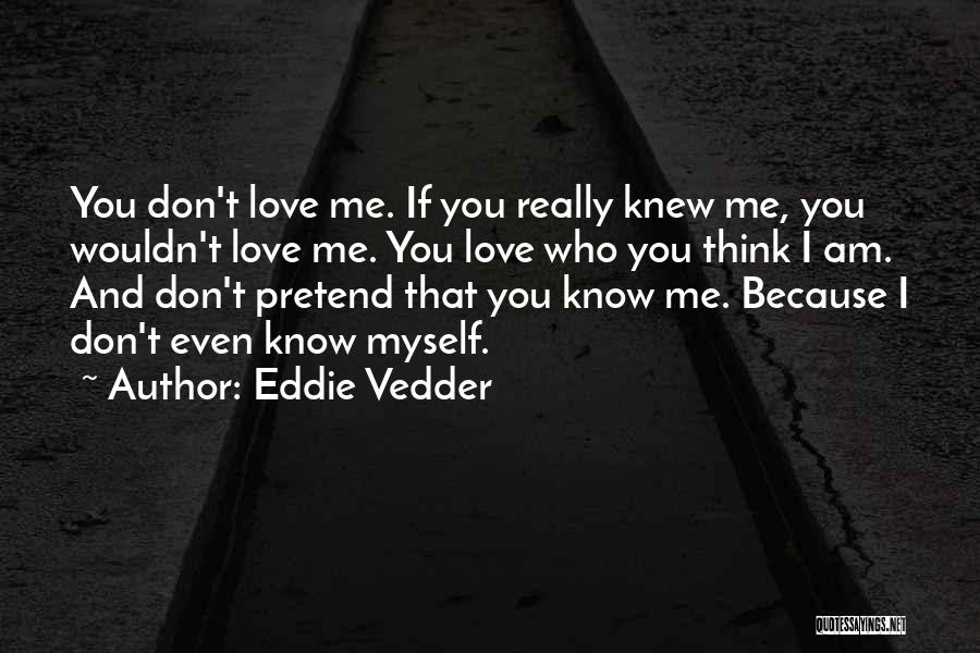 Eddie Vedder Quotes: You Don't Love Me. If You Really Knew Me, You Wouldn't Love Me. You Love Who You Think I Am.