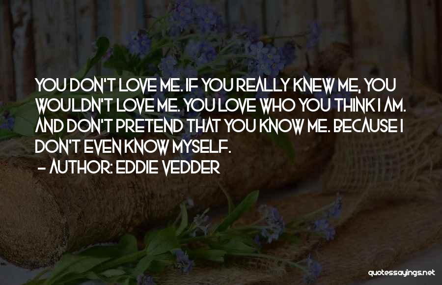 Eddie Vedder Quotes: You Don't Love Me. If You Really Knew Me, You Wouldn't Love Me. You Love Who You Think I Am.