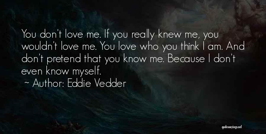 Eddie Vedder Quotes: You Don't Love Me. If You Really Knew Me, You Wouldn't Love Me. You Love Who You Think I Am.