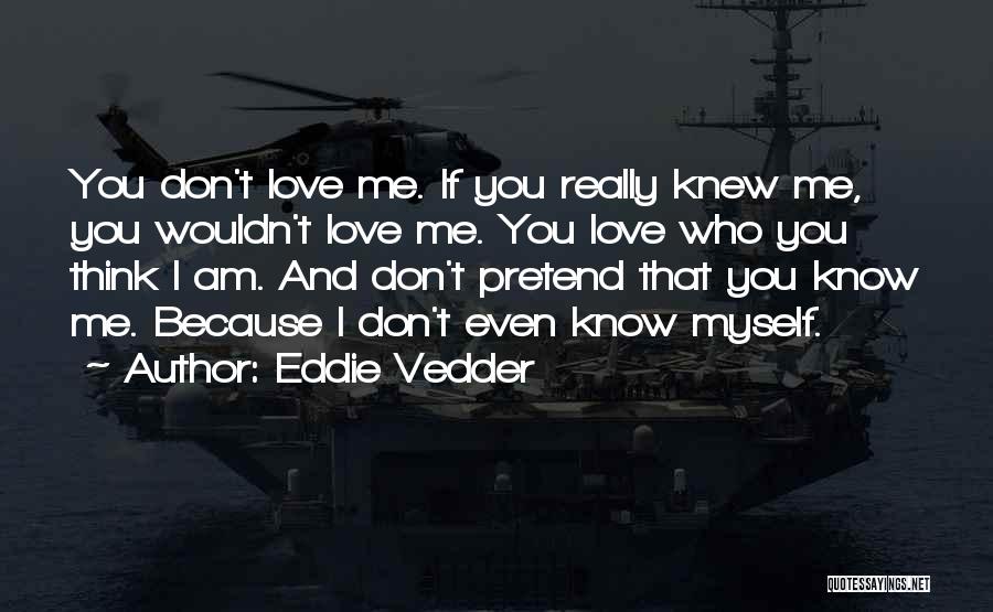 Eddie Vedder Quotes: You Don't Love Me. If You Really Knew Me, You Wouldn't Love Me. You Love Who You Think I Am.