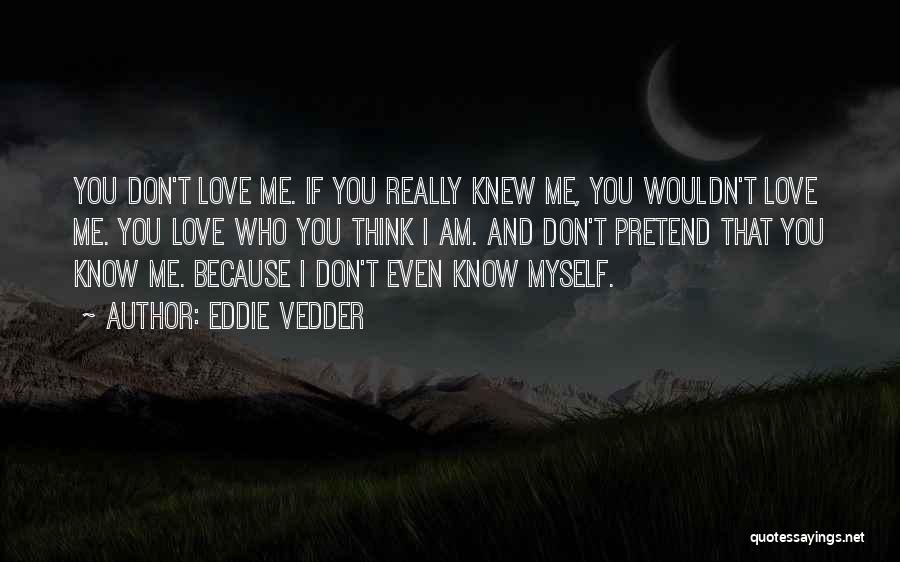 Eddie Vedder Quotes: You Don't Love Me. If You Really Knew Me, You Wouldn't Love Me. You Love Who You Think I Am.
