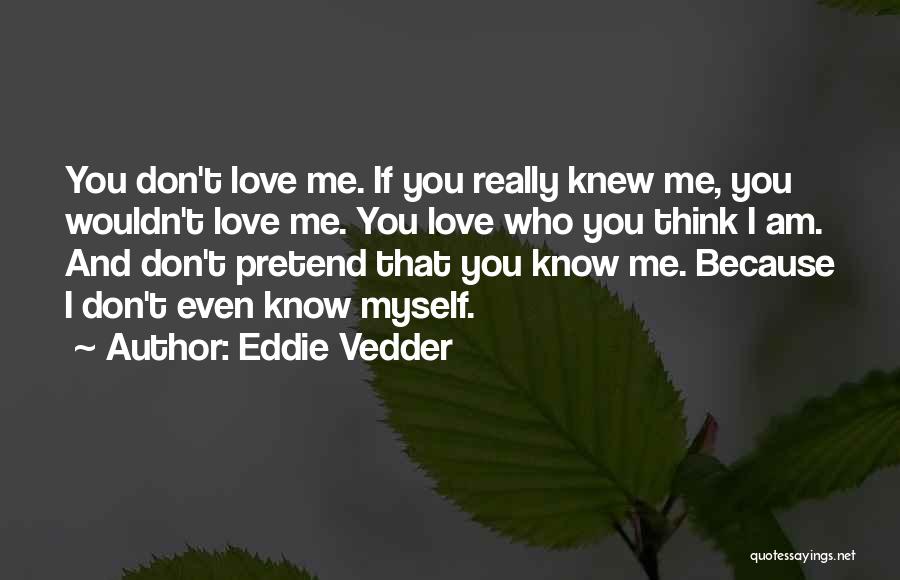 Eddie Vedder Quotes: You Don't Love Me. If You Really Knew Me, You Wouldn't Love Me. You Love Who You Think I Am.