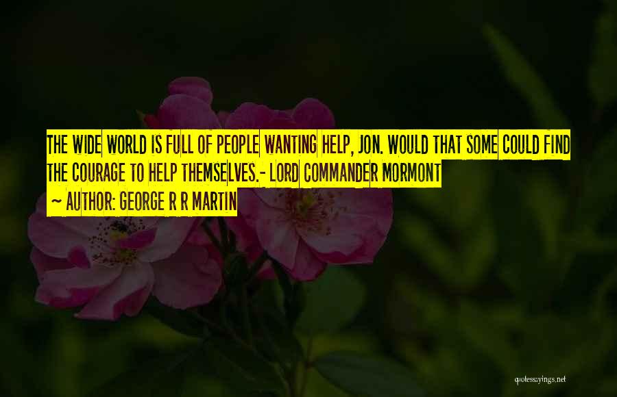 George R R Martin Quotes: The Wide World Is Full Of People Wanting Help, Jon. Would That Some Could Find The Courage To Help Themselves.-