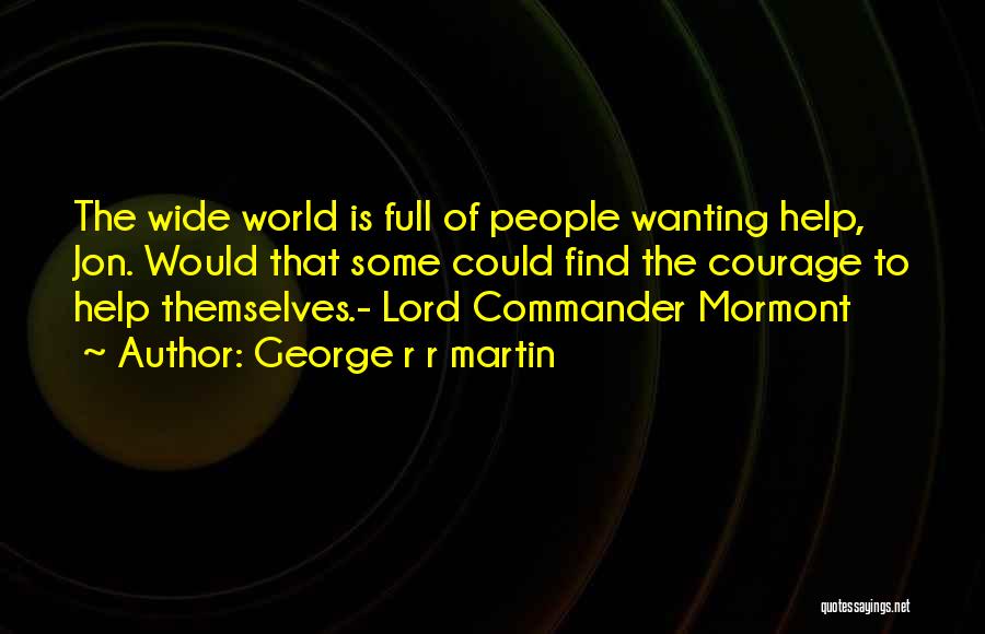 George R R Martin Quotes: The Wide World Is Full Of People Wanting Help, Jon. Would That Some Could Find The Courage To Help Themselves.-