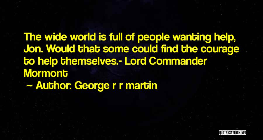 George R R Martin Quotes: The Wide World Is Full Of People Wanting Help, Jon. Would That Some Could Find The Courage To Help Themselves.-