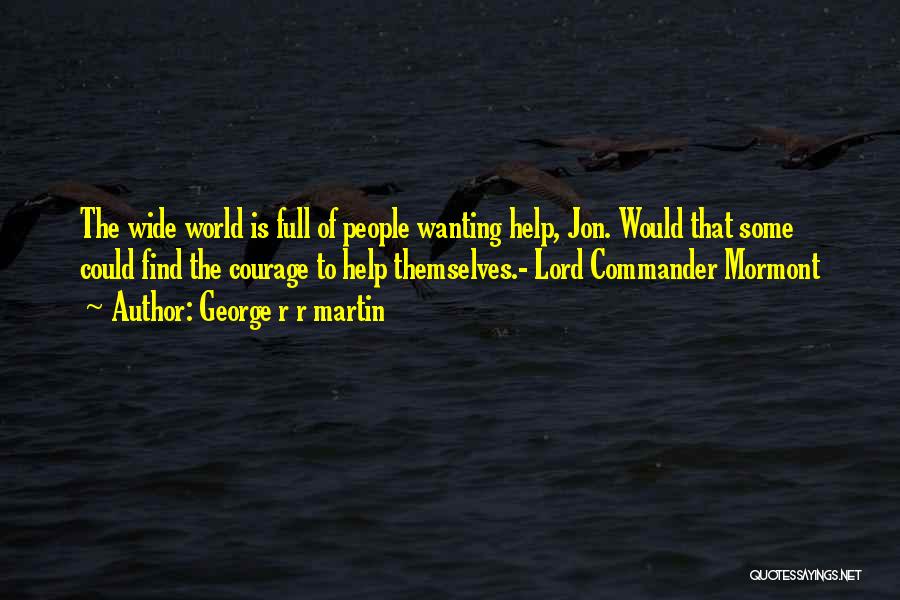 George R R Martin Quotes: The Wide World Is Full Of People Wanting Help, Jon. Would That Some Could Find The Courage To Help Themselves.-