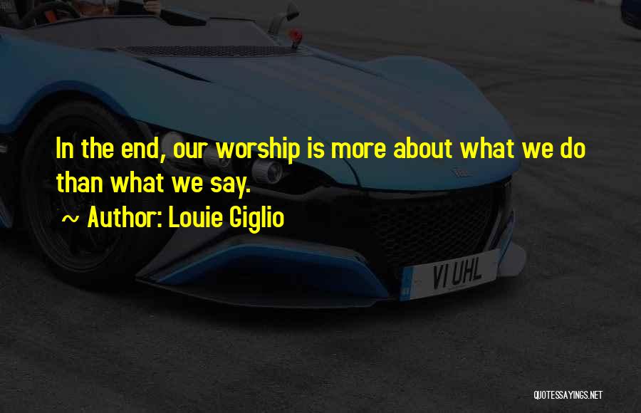 Louie Giglio Quotes: In The End, Our Worship Is More About What We Do Than What We Say.