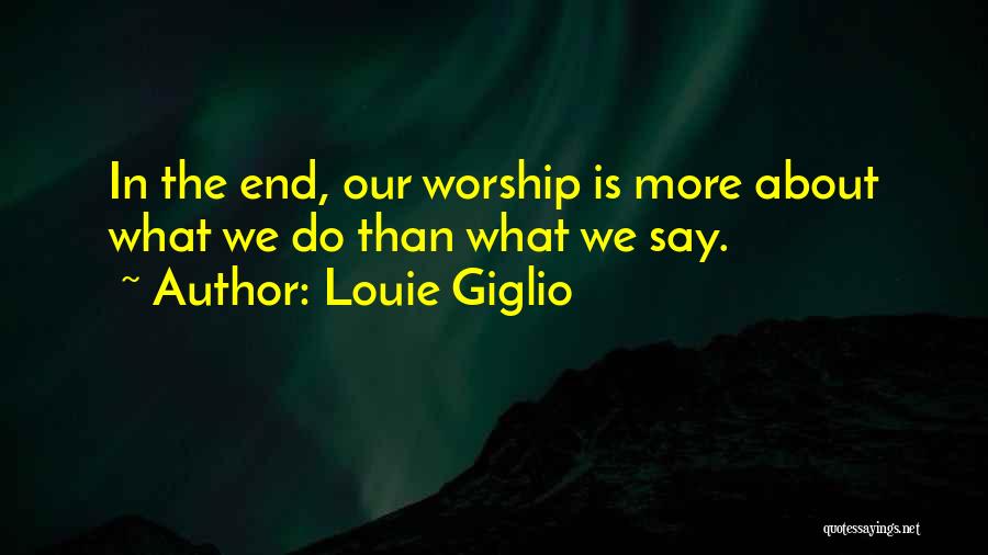 Louie Giglio Quotes: In The End, Our Worship Is More About What We Do Than What We Say.