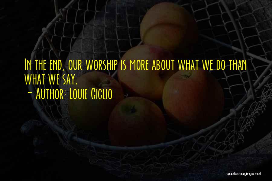 Louie Giglio Quotes: In The End, Our Worship Is More About What We Do Than What We Say.