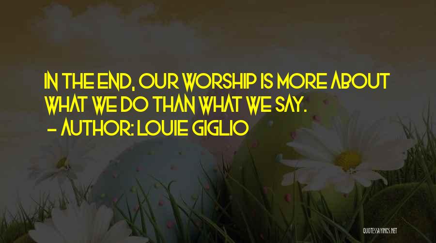 Louie Giglio Quotes: In The End, Our Worship Is More About What We Do Than What We Say.