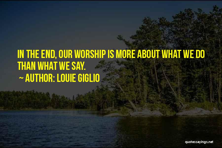 Louie Giglio Quotes: In The End, Our Worship Is More About What We Do Than What We Say.