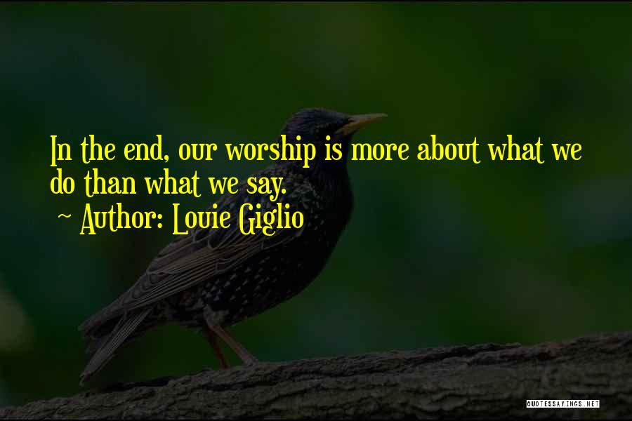 Louie Giglio Quotes: In The End, Our Worship Is More About What We Do Than What We Say.