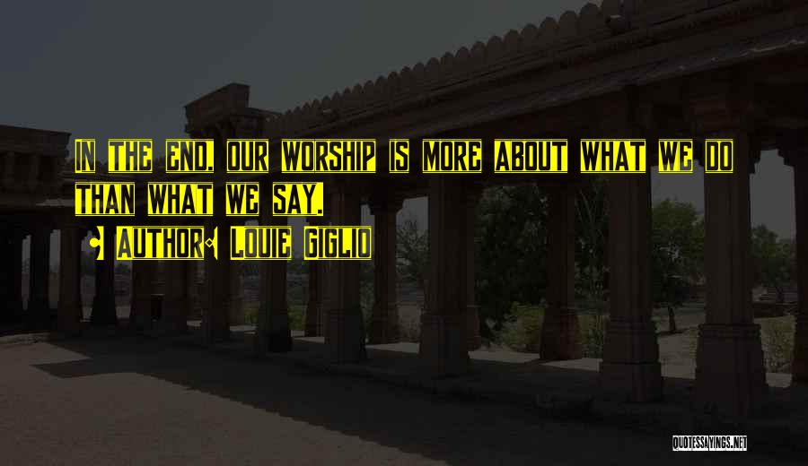 Louie Giglio Quotes: In The End, Our Worship Is More About What We Do Than What We Say.