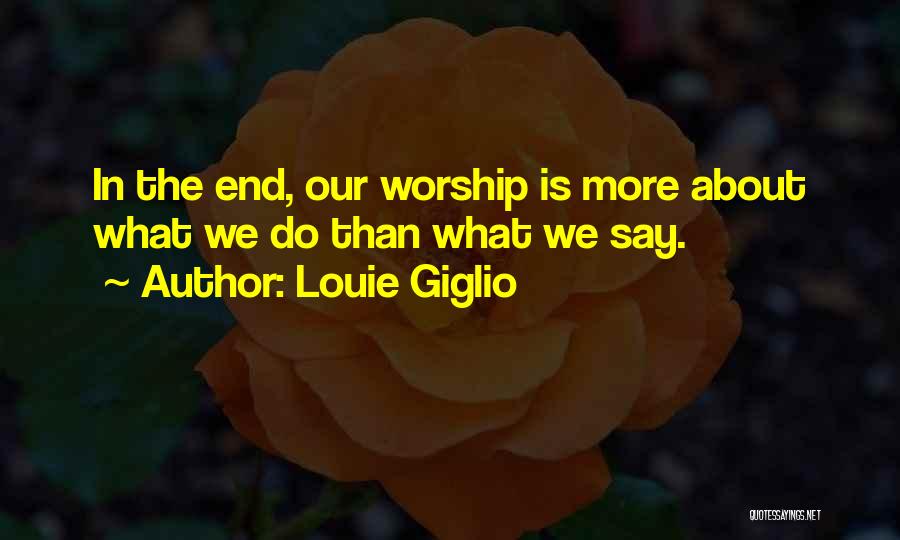 Louie Giglio Quotes: In The End, Our Worship Is More About What We Do Than What We Say.