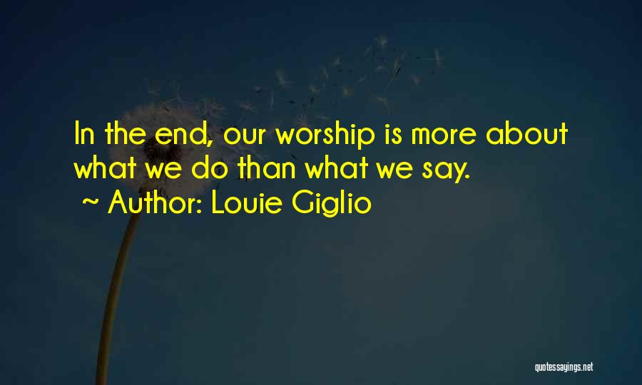 Louie Giglio Quotes: In The End, Our Worship Is More About What We Do Than What We Say.